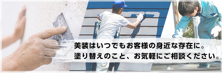 美装はいつでもお客様の身近な存在に。塗り替えのこと、お気軽にご相談ください。